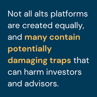 Not all alts platforms are created equally, and many contain potentially damaging traps that can harm investors and, by extension, the advisors who propose these solutions.