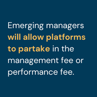 Emerging managers, particularly those with a track record of one to three years, will allow platforms to partake in the management fee or performance fee.